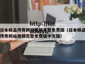 日本精品传奇网站视频完整免费版（日本精品传奇网站视频完整免费版中文版）