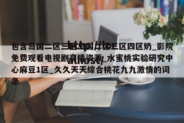 包含岛国二区三区岛国二区三区四区奶_影院免费观看电视剧高清资源_水蜜桃实验研究中心麻豆1区_久久天天综合桃花九九激情的词条