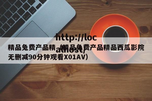 精品兔费产品精(精品兔费产品精品西瓜影院无删减90分钟观看X01AV)