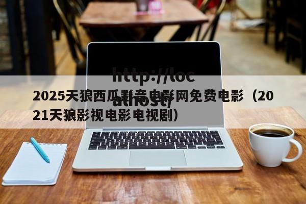 2025天狼西瓜影音电影网免费电影(2021天狼影视电影电视剧)